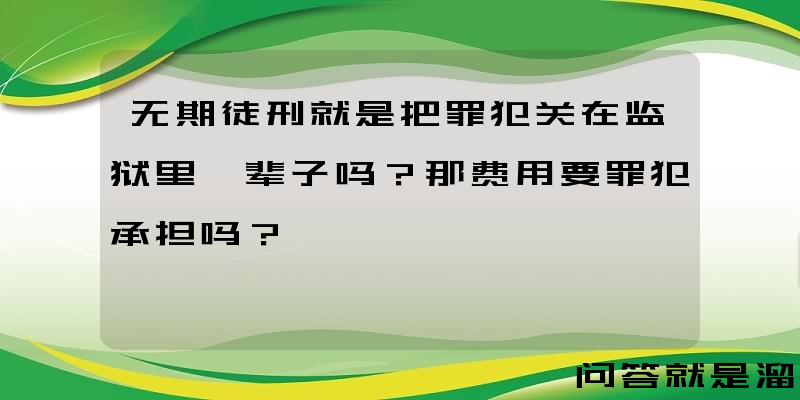 无期徒刑就是把罪犯关在监狱里一辈子吗？那费用要罪犯承担吗？