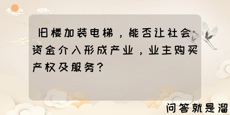 旧楼加装电梯，能否让社会资金介入形成产业，业主购买产权及服务？