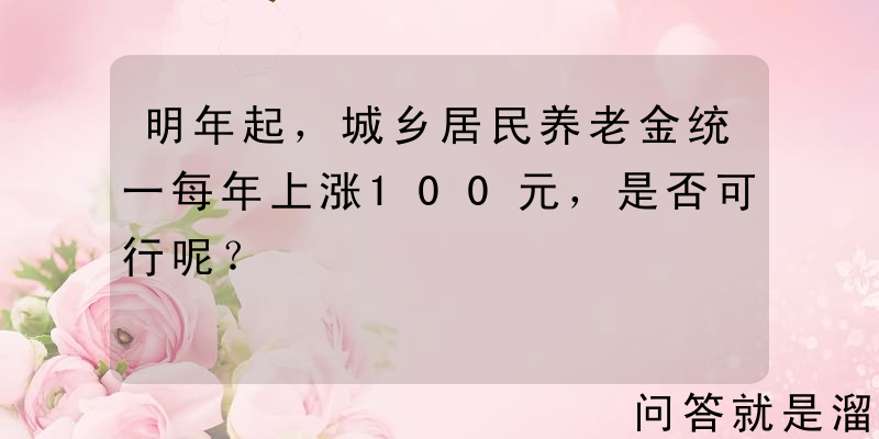 明年起，城乡居民养老金统一每年上涨100元，是否可行呢？