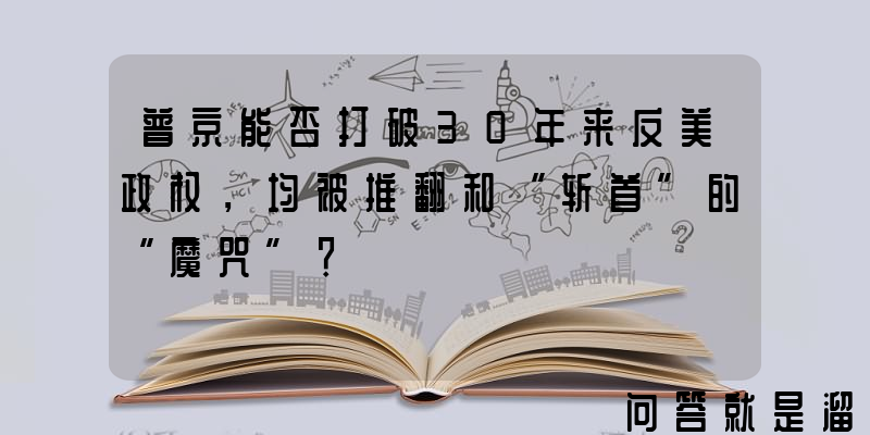 普京能否打破30年来反美政权，均被推翻和“斩首”的“魔咒”？