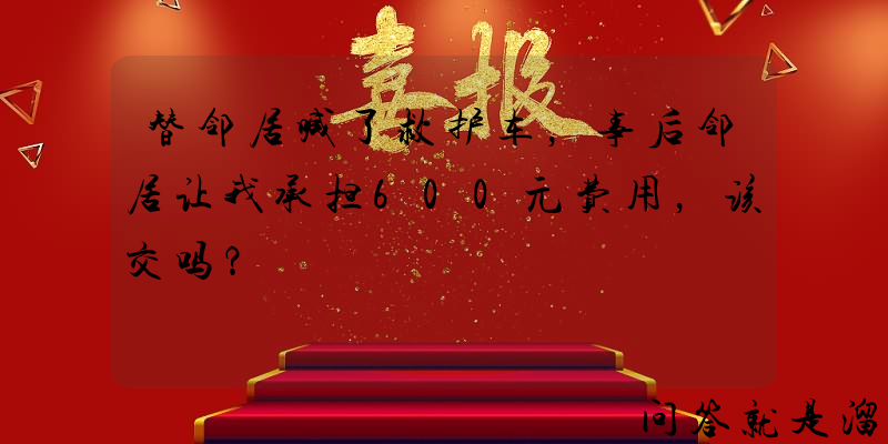 替邻居喊了救护车，事后邻居让我承担600元费用，该交吗？