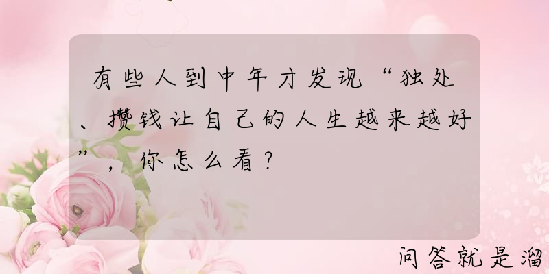 有些人到中年才发现“独处、攒钱让自己的人生越来越好”，你怎么看？