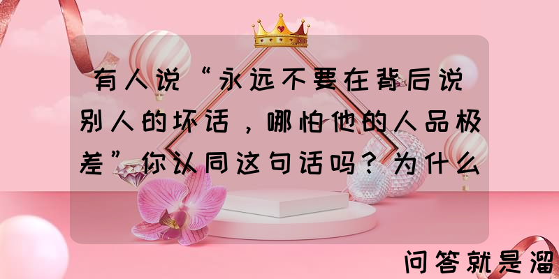 有人说“永远不要在背后说别人的坏话，哪怕他的人品极差”你认同这句话吗？为什么？