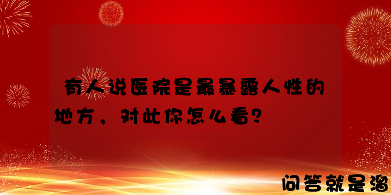 有人说医院是最暴露人性的地方，对此你怎么看？