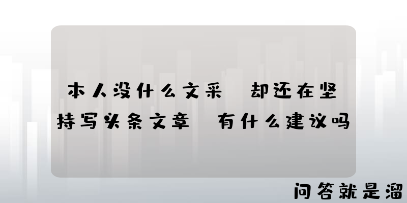 本人没什么文采，却还在坚持写头条文章，有什么建议吗？