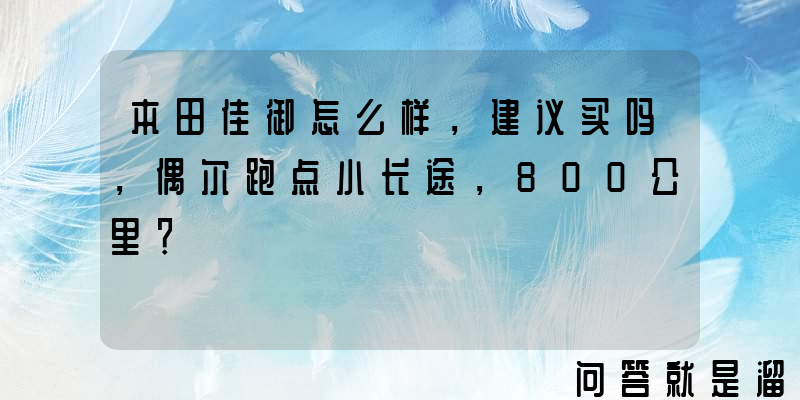 本田佳御怎么样，建议买吗，偶尔跑点小长途，800公里？