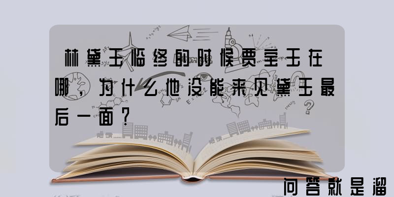 林黛玉临终的时候贾宝玉在哪，为什么他没能来见黛玉最后一面？