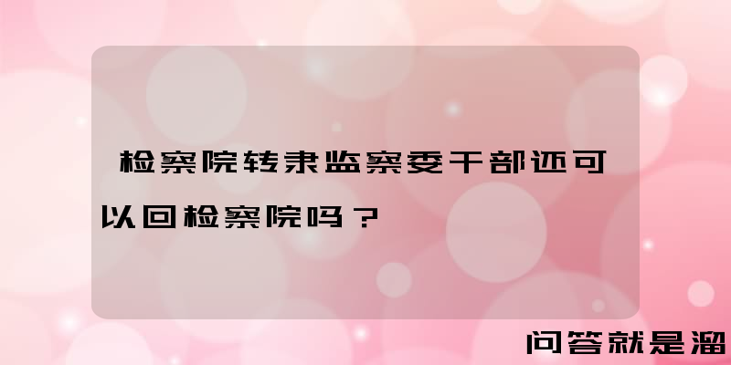 检察院转隶监察委干部还可以回检察院吗？