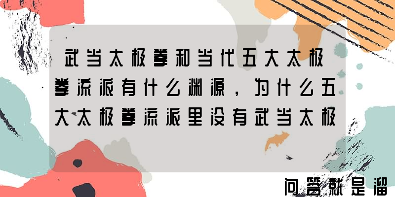 武当太极拳和当代五大太极拳流派有什么渊源，为什么五大太极拳流派里没有武当太极拳？