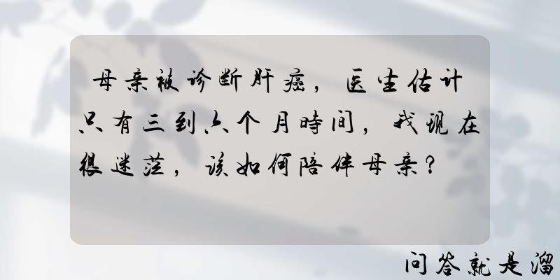 母亲被诊断肝癌，医生估计只有三到六个月时间，我现在很迷茫，该如何陪伴母亲？