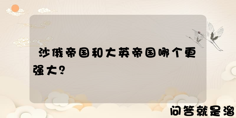 沙俄帝国和大英帝国哪个更强大？