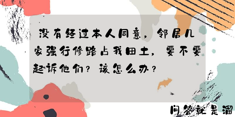 没有经过本人同意，邻居几家强行修路占我田土，要不要起诉他们？该怎么办？