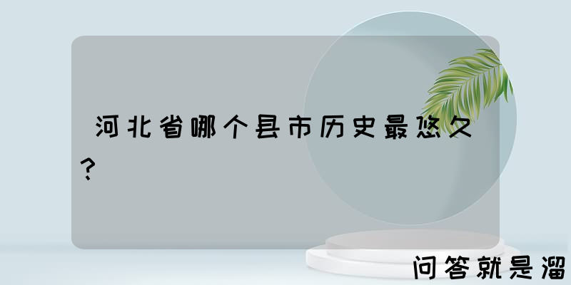 河北省哪个县市历史最悠久？