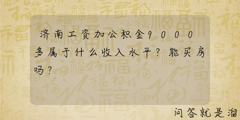 济南工资加公积金9000多属于什么收入水平？能买房吗？