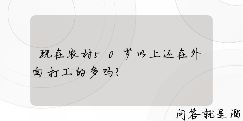 现在农村50岁以上还在外面打工的多吗？