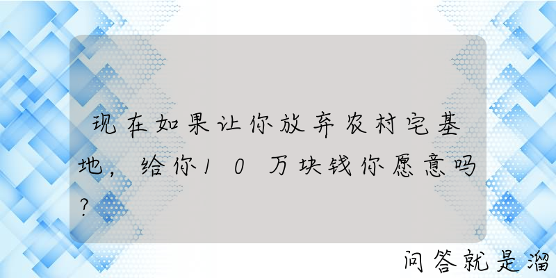 现在如果让你放弃农村宅基地，给你10万块钱你愿意吗？