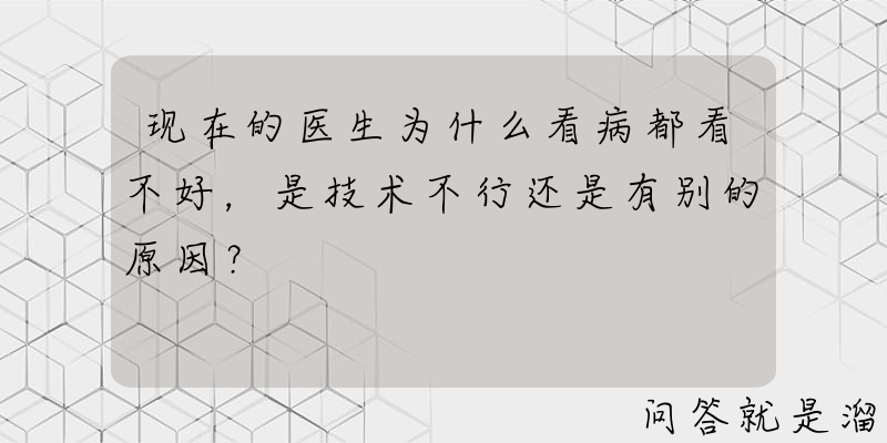 现在的医生为什么看病都看不好，是技术不行还是有别的原因？