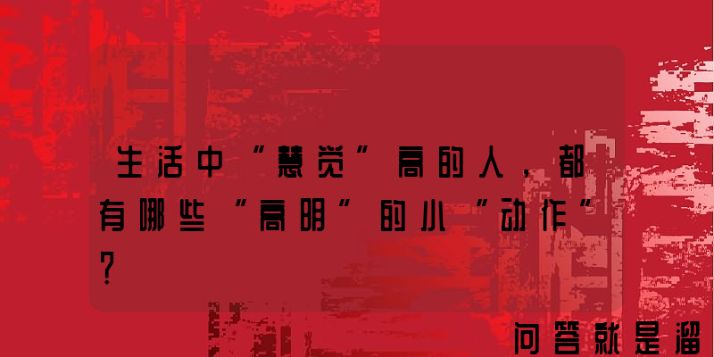 生活中“慧觉”高的人，都有哪些“高明”的小“动作”？