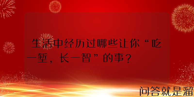 生活中经历过哪些让你“吃一堑，长一智”的事？