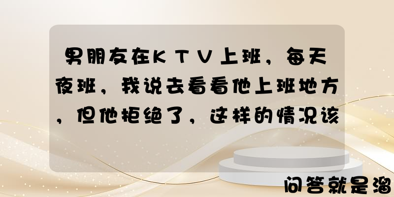 男朋友在KTV上班，每天夜班，我说去看看他上班地方，但他拒绝了，这样的情况该分吗？