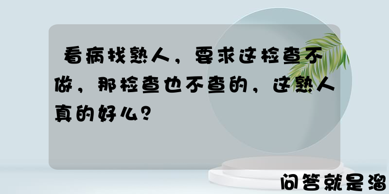 看病找熟人，要求这检查不做，那检查也不查的，这熟人真的好么？