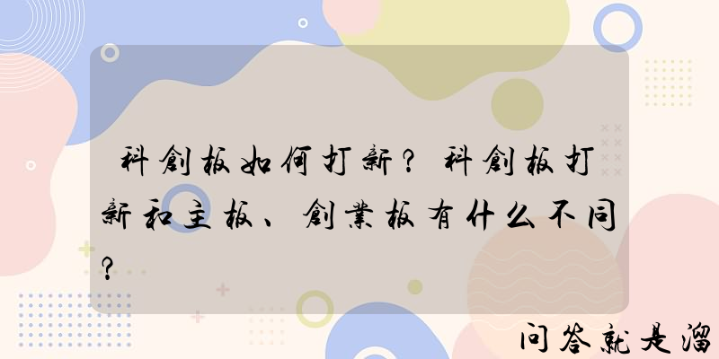 科创板如何打新？科创板打新和主板、创业板有什么不同？