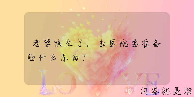 老婆快生了，去医院要准备些什么东西？