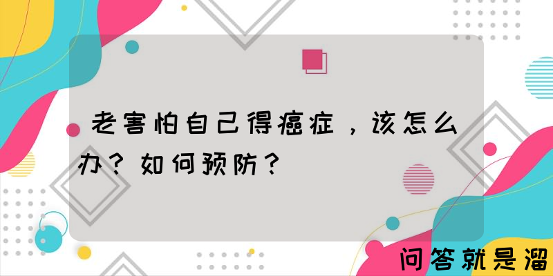 老害怕自己得癌症，该怎么办？如何预防？