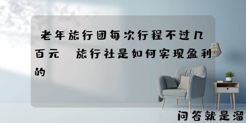 老年旅行团每次行程不过几百元，旅行社是如何实现盈利的？