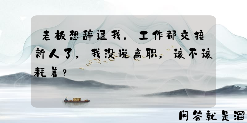 老板想辞退我，工作都交接新人了，我没说离职，该不该耗着？