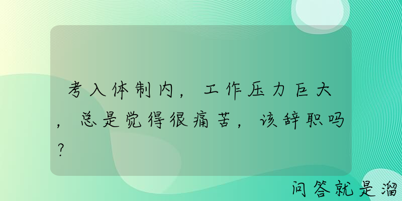 考入体制内，工作压力巨大，总是觉得很痛苦，该辞职吗？