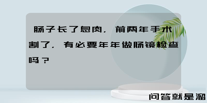 肠子长了息肉，前两年手术割了，有必要年年做肠镜检查吗？