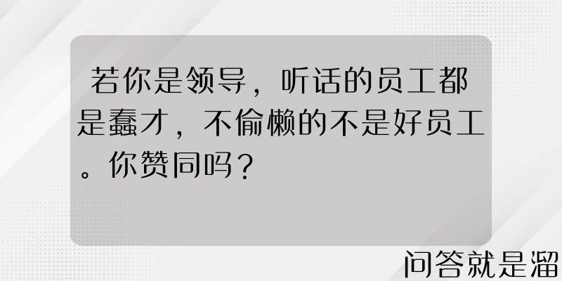 若你是领导，听话的员工都是蠢才，不偷懒的不是好员工。你赞同吗？