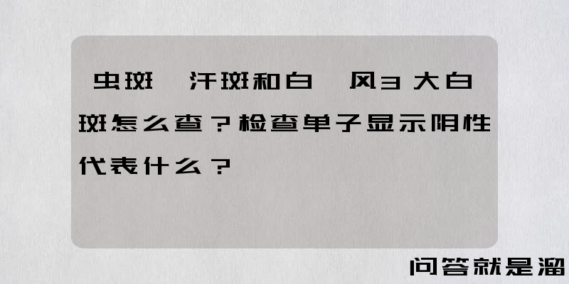 虫斑、汗斑和白癜风3大白斑怎么查？检查单子显示阴性代表什么？