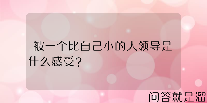 被一个比自己小的人领导是什么感受？