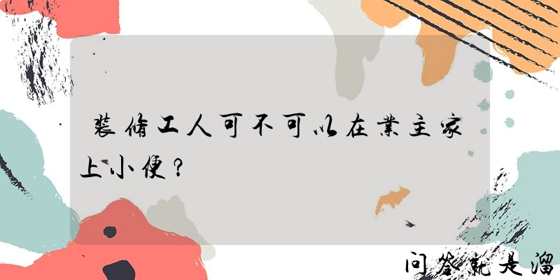 装修工人可不可以在业主家上小便？