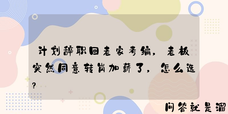 计划辞职回老家考编，老板突然同意转岗加薪了，怎么选？