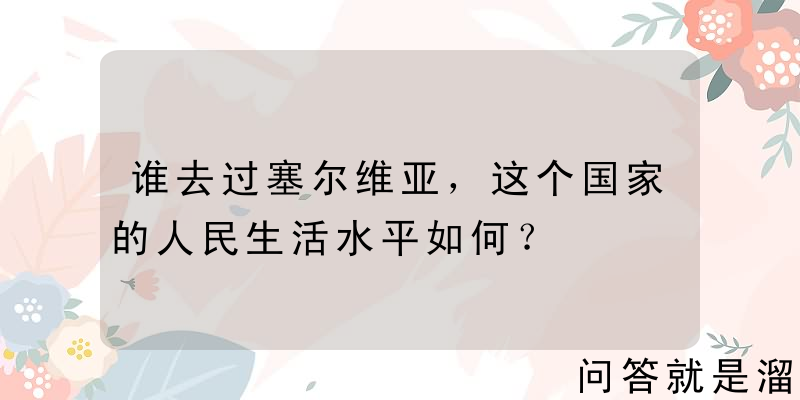 谁去过塞尔维亚，这个国家的人民生活水平如何？