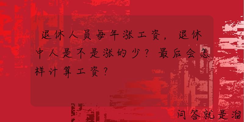 退休人员每年涨工资，退休中人是不是涨的少？最后会怎样计算工资？