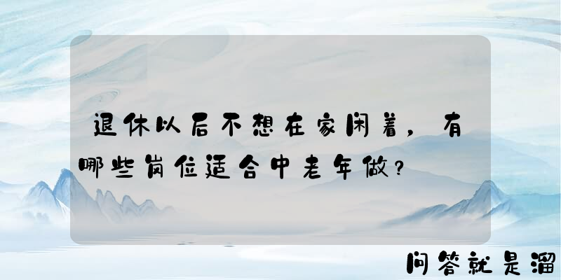 退休以后不想在家闲着，有哪些岗位适合中老年做？