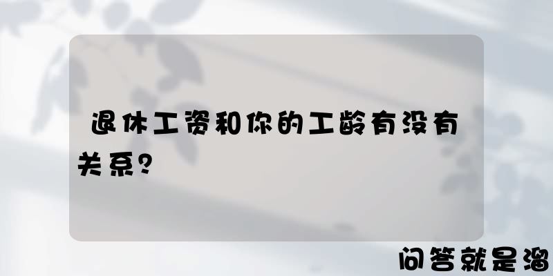 退休工资和你的工龄有没有关系？