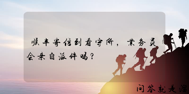 顺丰寄信到看守所，业务员会亲自派件吗？