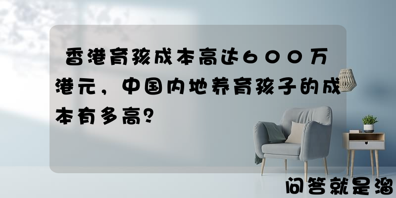 香港育孩成本高达600万港元，中国内地养育孩子的成本有多高？