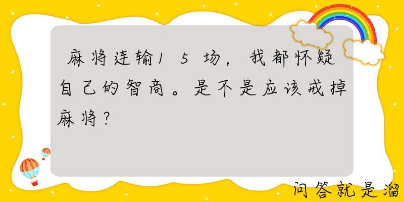 麻将连输15场，我都怀疑自己的智商。是不是应该戒掉麻将？