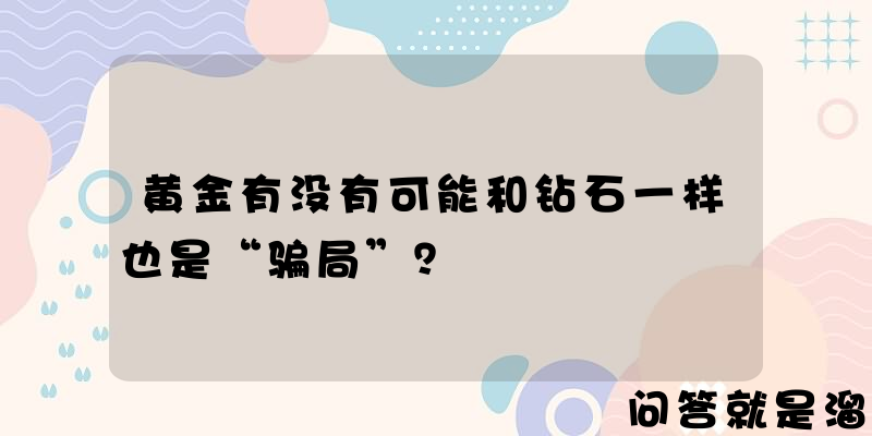 黄金有没有可能和钻石一样也是“骗局”？